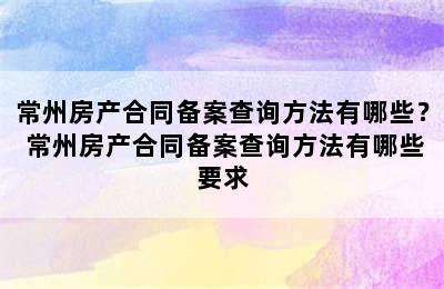 常州房产合同备案查询方法有哪些？ 常州房产合同备案查询方法有哪些要求